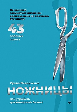 Ножницы: как угробить дизайнерский бизнес. 43 вредных совета Ирина Федорченко