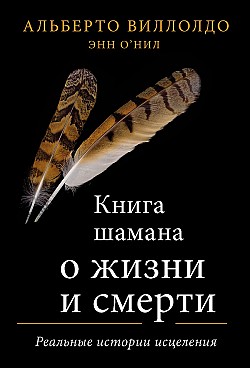 Книга шамана о жизни и смерти. Реальные истории исцеления Альберто Виллолдо, Энн О'Нил