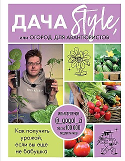 Дача Style, или огород для авантюристов. Как получить урожай, если вы еще не бабушка Илья Зеленов