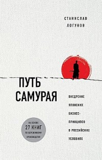 Путь самурая. Внедрение японских бизнес-принципов в российских реалиях Станислав Логунов