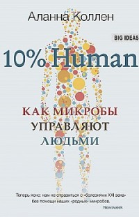 10% Human. Как микробы управляют людьми Аланна Коллен