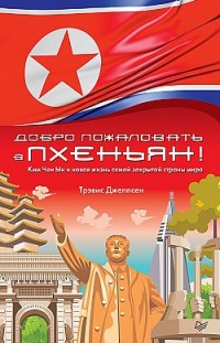 Добро пожаловать в Пхеньян! Ким Чен Ын и новая жизнь самой закрытой страны мира Трэвис Джеппсен