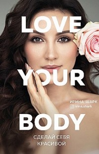 Love your body. Сделай себя красивой Ирина Шарк