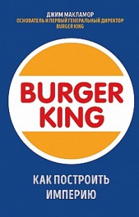 Burger King. Как построить империю Джим МакЛамор