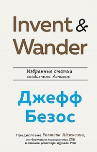 Invent and Wander. Избранные статьи создателя Amazon Джеффа Безоса Уолтер Айзексон