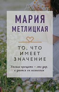 То, что имеет значение Мария Метлицкая