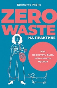 Zero waste на практике. Как перестать быть источником мусора Виолетта Рябко