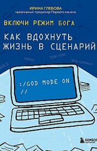 Включи режим Бога. Как вдохнуть жизнь в сценарий Ирина Глебова