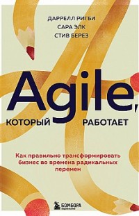 Agile, который работает. Как правильно трансформировать бизнес во времена радикальных перемен Даррелл Ригби, Сара Элк, Стив Берез
