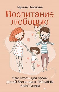 Воспитание любовью. Как стать для своих детей большим и сильным взрослым Ирина Чеснова