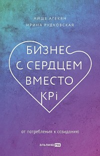 Бизнес с сердцем вместо KPI. От потребления к созиданию Айше Агекян, Ирина Рудковская