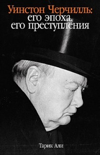 Уинстон Черчилль. Его эпоха, его преступления Тарик Али