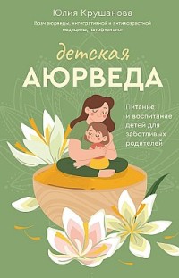 Детская аюрведа. Питание и воспитание детей для заботливых родителей Юлия Крушанова