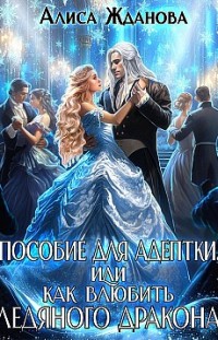 Пособие для адептки, или Как влюбить ледяного дракона Алиса Жданова