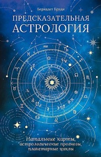 Предсказательная астрология. Натальные карты, астрологические прогнозы, планетарные циклы Бернадет Брэди