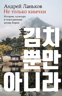 Не только кимчхи: История, культура и повседневная жизнь Кореи Андрей Ланьков