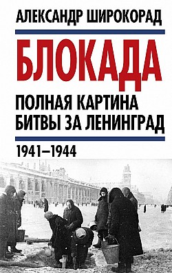 Блокада. Полная картина битвы за Ленинград (1941 – 1944) Александр Широкорад