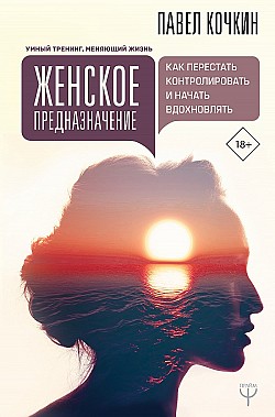 Женское предназначение: как перестать контролировать и начать вдохновлять Павел Кочкин, Андрей Кузечкин