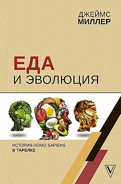 Еда и эволюция. История Homo Sapiens в тарелке Джеймс Миллер