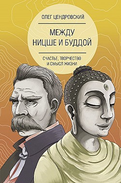 Между Ницше и Буддой: счастье, творчество и смысл жизни Олег Цендровский