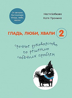 Гладь, люби, хвали 2: срочное руководство по решению собачьих проблем Анастасия Бобкова, Екатерина Пронина