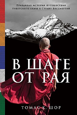В шаге от рая. Правдивая история путешествия тибетского ламы в Страну Бессмертия Томас Шор