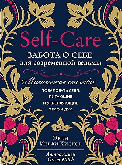 Self-care. Забота о себе для современной ведьмы. Магические способы побаловать себя, питающие и укрепляющие тело и дух Эрин Мёрфи-Хискок