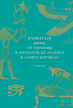 Египетские мифы. От пирамид и фараонов до Анубиса и «Книги мертвых» Гэрри Шоу