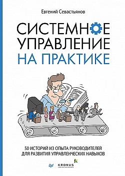 Системное управление на практике. 50 историй из опыта руководителей для развития управленческих навыков Евгений Севастьянов