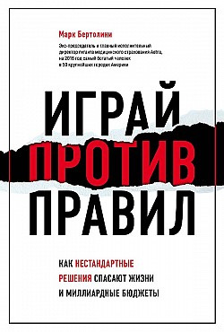 Играй против правил. Как нестандартные решения спасают жизни и миллиардные бюджеты Марк Бертолини