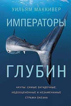 Императоры глубин: Акулы. Самые загадочные, недооцененные и незаменимые стражи океана Уильям Маккивер