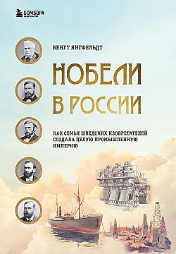 Нобели в России. Как семья шведских изобретателей создала целую промышленную империю Бенгт Янгфельдт