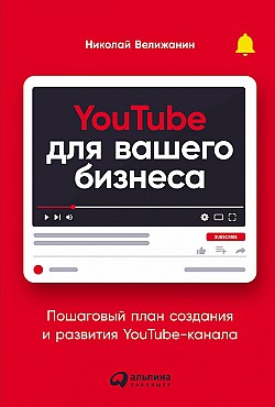 YouTube для вашего бизнеса. Пошаговый план создания и развития YouTube-канала Николай Велижанин
