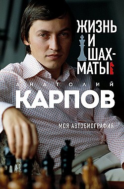 Жизнь и шахматы. Моя автобиография Анатолий Карпов