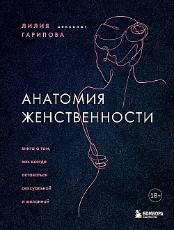 Анатомия женственности. Книга о том, как всегда оставаться сексуальной и желанной Лилия Гарипова