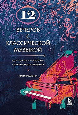 12 вечеров с классической музыкой. Как понять и полюбить великие произведения Юлия Казанцева