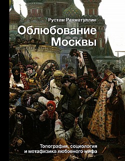 Облюбование Москвы. Топография, социология и метафизика любовного мифа Рустам Рахматуллин