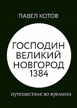 Господин Великий Новгород 1384: путешествие во времени Павел Котов
