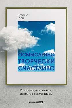 Осмысленно, творчески, счастливо. Как понять, чего хочешь, и жить так, как мечтаешь Наталья Герн