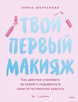 Твой первый макияж. Как девочке ухаживать за кожей и подчеркнуть свою естественную красоту Ирина Молчанова