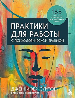 Практики для работы с психологической травмой. 165 инструментов и материалов для эффективной терапии Дженнифер Суитон