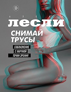 Снимай трусы. Соблазнение с научной точки зрения Алекс Лесли