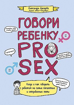 Говори ребенку PRO SEX. Когда и как говорить c ребенком на самые пикантные и откровенные темы Александра Дроздова