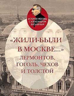 «Жили-были в Москве…»: Лермонтов, Гоголь, Чехов и Толстой Александр Васькин