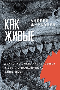 Как живые: Двуногие змеи, акулы-зомби и другие исчезнувшие животные Андрей Журавлев