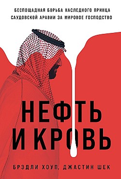 Нефть и кровь: Беспощадная борьба наследного принца Саудовской Аравии за мировое господство Джастин Шек, Брэдли Хоуп
