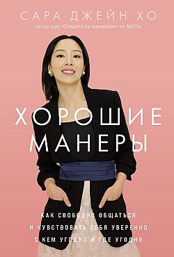 Хорошие манеры: Как свободно общаться и чувствовать себя уверенно с кем угодно и где угодно Сара Джейн Хо