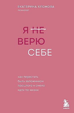 Я (не) верю себе. Как перестать быть заложником прошлого и смело идти по жизни Екатерина Хломова