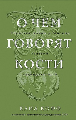 О чем говорят кости. Убийства, войны и геноцид глазами судмедэксперта Клиа Кофф