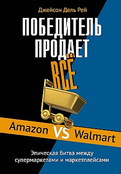 Победитель продает всё. Amazon vs Walmart. Эпическая битва между супермаркетами и маркетплейсами Джейсон Дель Рей